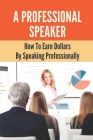 A Professional Speaker: How To Earn Dollars By Speaking Professionally: Professional Public Speaker Cover Image