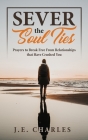 Sever the Soul Ties: Prayers to Break Free From Relationships that Have Crushed You By J. E. Charles Cover Image