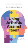Using Arthritis Against Itself: Finding a pain-free life from inside a life in pain By Brydon Davidson Cover Image