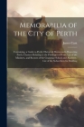 Memorabilia of the City of Perth: Containing, a Guide to Perth; Historical Memoranda Repecting Perth; Charters Relating to the Privileges of Perth; Li By James Cant Cover Image