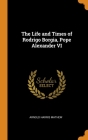 The Life and Times of Rodrigo Borgia, Pope Alexander VI By Arnold Harris Mathew Cover Image