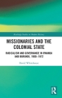 Missionaries and the Colonial State: Radicalism and Governance in Rwanda and Burundi, 1900-1972 (Routledge Studies in Modern History) By David Whitehouse Cover Image