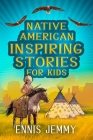 Native American Inspiring Stories for Kids: A Fascinating Collection of True Tales About Health, Family, Courage, Responsibility, and Respect for Natu By Ennis Jemmy Cover Image