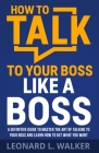 How to Talk to Your Boss Like a Boss: A Definitive Guide to Master the Art of Talking to Your Boss and Learn How to Get What You Want By Leonard Walker Cover Image
