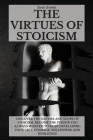 The Virtues of Stoicism: Discover The Nature And Scope Of Stoicism. Become the Person You Always Wanted to Be By Developing Your Grit, Courage, Cover Image