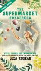 The Supermarket Sorceress: Spells, Charms, and Enchantments Using Everyday Ingredients to Make Your Wishes Come True By Lexa Rosean Cover Image