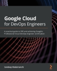Google Cloud for DevOps Engineers: A practical guide to SRE and achieving Google's Professional Cloud DevOps Engineer certification By Sandeep Madamanchi Cover Image