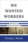 We Wanted Workers: Unraveling the Immigration Narrative By George J. Borjas Cover Image