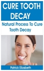 Cure Tooth Decay: Natural Process To Cure Tooth Decay By Patrick Elizabeth Cover Image