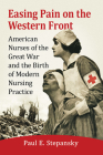 Easing Pain on the Western Front: American Nurses of the Great War and the Birth of Modern Nursing Practice By Paul E. Stepansky Cover Image