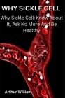 Why Sickle Cell: Why Sickle Cell: Know About It, Ask No More And Be Healthy By Arthur William Cover Image
