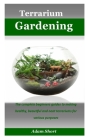 Terrarium Gardening: The complete beginners guides to making healthy, beautiful and neat terrariums for various purposes By Adam Short Cover Image