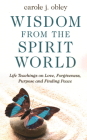 Wisdom from the Spirit World: Life Teachings on Love, Forgiveness, Purpose and Finding Peace By Carole J. Obley Cover Image