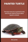 Painted Turtle: The best manual on painted turtle and all you need to know about aquatic animals By Max James Cover Image