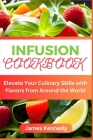 Infusion Cookbook: Elevate Your Culinary Skills with Flavors from Around the World By James Kennedy Cover Image