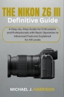 The Nikon Z6 III Definitive Guide: A Step-by-Step Guide for Enthusiasts and Professionals with Basic Operation to Advanced Features Explained for All By Michael J. Harrison Cover Image