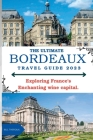 The Ultimate Bordeaux Travel Guide 2023: : Exploring Bordeaux, France's Enchanting Wine Capital. Cover Image