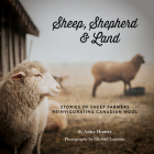 Sheep, Shepherd & Land: Stories from Small Farms Reinvigorating Canadian Wool Cover Image