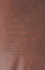 Handbook for Shoe and Leather Processing - Leathers, Tanning, Fatliquoring, Finishing, Oiling, Waterproofing, Spotting, Dyeing, Cleaning, Polishing, R By Anon Cover Image