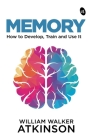 Memory: How to Develop, Train and Use It By William Walker Atkinson Cover Image