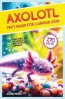 Axolotl Fact Book For Curious Kids: Discover 170 Surprising Secrets About The World's Cutest Amphibian Cover Image