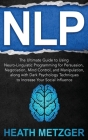 Nlp: The Ultimate Guide to Using Neuro-Linguistic Programming for Persuasion, Negotiation, Mind Control, and Manipulation, By Heath Metzger Cover Image