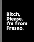 Bitch, Please. I'm From Fresno.: A Vulgar Adult Composition Book for a Native Fresno, California CA Resident By Offensive Journals Cover Image