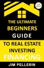 Ultimate Beginners Guide to Real Estate Investing Financing By Jim Pellerin Cover Image