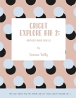 Cricut Explore Air 2: Unpack Your Skills! Tips and Tricks for the Master Use of Your Cricut Explore By Sienna Tally Cover Image