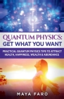 Quantum Physics: Get What You Want: Practical Quantum Physics Tips to Attract Health, Happiness, Wealth & Abundance Cover Image