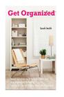 Get Organized: Smart Solutions on How to Declutter and Stay Organized, Including 100 Quick Tips on Getting Your Life Organized By Sarah Smith Cover Image