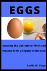 Eggs: Ignoring the Cholesterol Myth and making them a regular in the Diet By Leslie W. Kings Cover Image