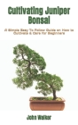 Cultivating Juniper Bonsai: A Simple Easy To Follow Guide on How to Cultivate & Care for Beginners By John Walker Cover Image