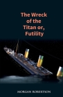 The Wreck of the Titan: The Novel That Foretold the Sinking of the Titanic By Morgan Robertson Cover Image