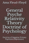 General Psyche Relativity Theory Doctrine of Psychology: Doctrine of Negative Primary Psychosis (Depression) By Ama Fleud-Floyd Cover Image