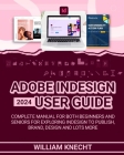 Adobe Indesign 2024 User Guide: Complete Manual for Both Beginners and Seniors for Exploring Indesign to Publish, Brand, Design and Lots More By William Knecht Cover Image