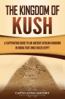 The Kingdom of Kush: A Captivating Guide to an Ancient African Kingdom in Nubia That Once Ruled Egypt By Captivating History Cover Image