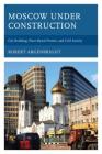 Moscow Under Construction: City Building, Place-Based Protest, and Civil Society By Robert Argenbright Cover Image