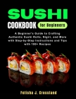Sushi Cookbook for Beginners: A Beginner's Guide to Crafting Authentic Sushi Rolls, Nigiri, and More with Step-by-Step Instructions and Tips with 10 By Felisha J. Crossland Cover Image