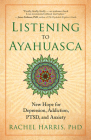 Listening to Ayahuasca: New Hope for Depression, Addiction, Ptsd, and Anxiety By Rachel Harris Cover Image