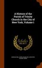 A History of the Parish of Trinity Church in the City of New York, Volume 1 By Morgan Dix, John Adams Dix, Leicester Crosby Lewis Cover Image