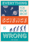 Everything You Know About Science is Wrong (Everything You Know About...) By Matt Brown Cover Image
