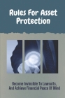 Rules For Asset Protection: Become Invincible To Lawsuits, And Achieve Financial Peace Of Mind: Best Asset Protection Strategies Cover Image