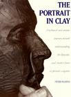 The Portrait in Clay: A Technical, Artistic, and Philosophical Journey Toward Understanding the Dynamic and Creative Forces in Portrait Sculpture By Peter Rubino Cover Image