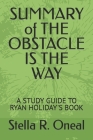 SUMMARY of THE OBSTACLE IS THE WAY: A Study Guide to Ryan Holiday's Book By Stella R. Oneal Cover Image