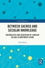 Between Sacred and Secular Knowledge: Rationalities and Education of a Muslim Village in Northwest China (China Perspectives) By Yanbi Hong Cover Image