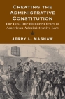 Creating the Administrative Constitution: The Lost One Hundred Years of American Administrative Law (Yale Law Library Series in Legal History and Reference) By Jerry L. Mashaw Cover Image
