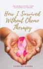 How I Survived Without Chemo Therapy: One Woman's Story From Diagnosed to Thriving By Sabrina Moore Cover Image