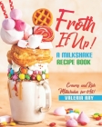 Froth It Up!: A Milkshake Recipe book - Creamy and Rich Milkshakes for All! By Valeria Ray Cover Image
