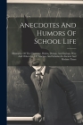 Anecdotes And Humors Of School Life: Illustrative Of The Character, Habits, Doings, And Sayings, Wise And Otherwise, Of Teachers And Scholars In Ancie By Anonymous Cover Image